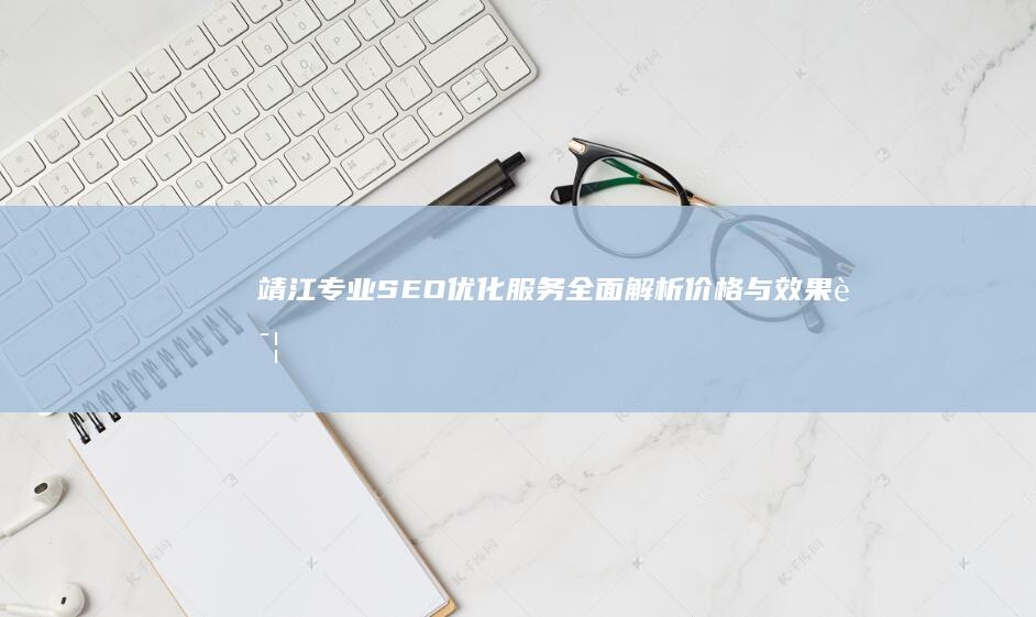 靖江专业SEO优化服务全面解析：价格与效果详解