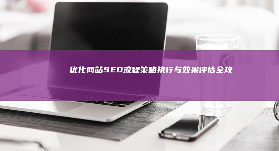 优化网站SEO流程：策略、执行与效果评估全攻略