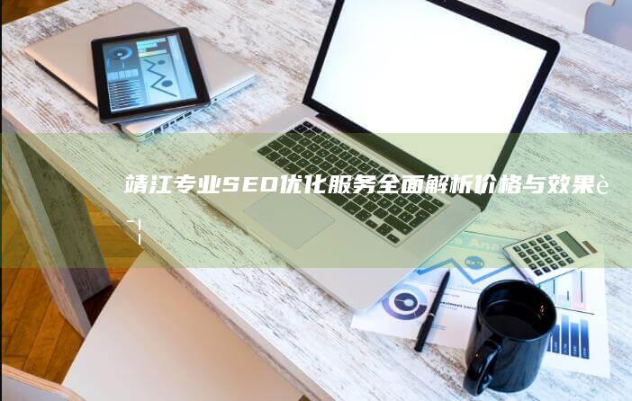 靖江专业SEO优化服务全面解析：价格与效果详解